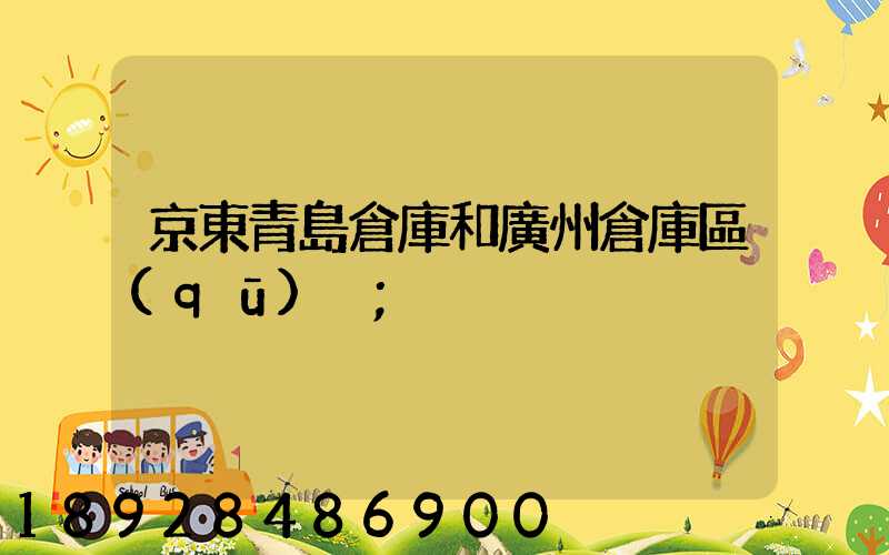 京東青島倉庫和廣州倉庫區(qū)別