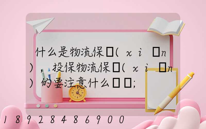 什么是物流保險(xiǎn),投保物流保險(xiǎn)的要注意什么問題