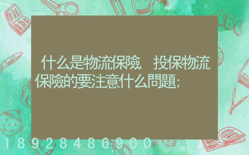 什么是物流保險,投保物流保險的要注意什么問題