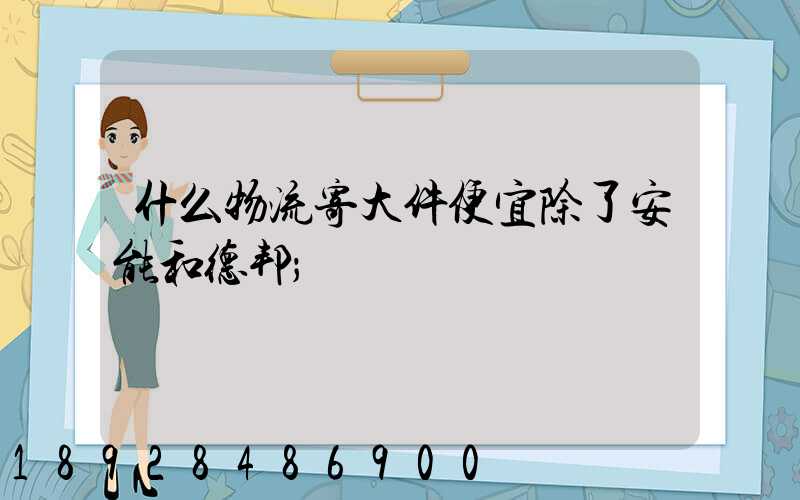 什么物流寄大件便宜除了安能和德邦