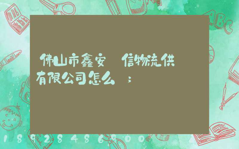 佛山市鑫安誠信物流供應鏈有限公司怎么樣