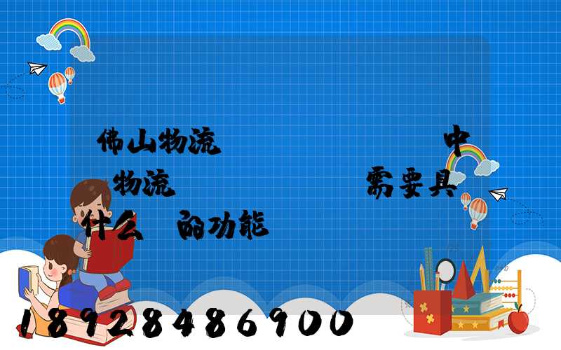 佛山物流運(yùn)輸中,物流園區(qū)需要具備什么樣的功能