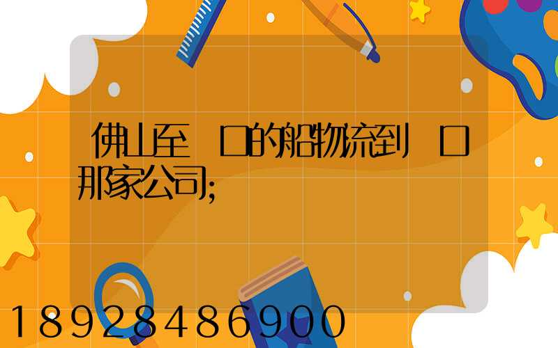 佛山至營口的船物流到營口那家公司