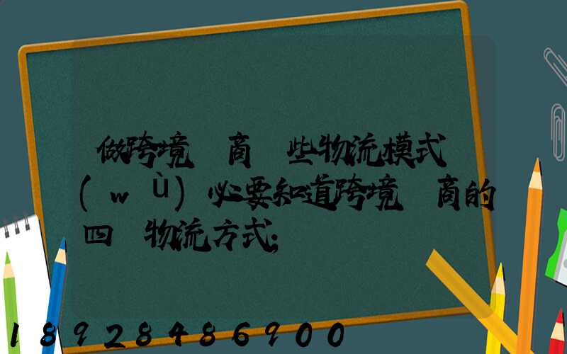 做跨境電商這些物流模式務(wù)必要知道跨境電商的四種物流方式