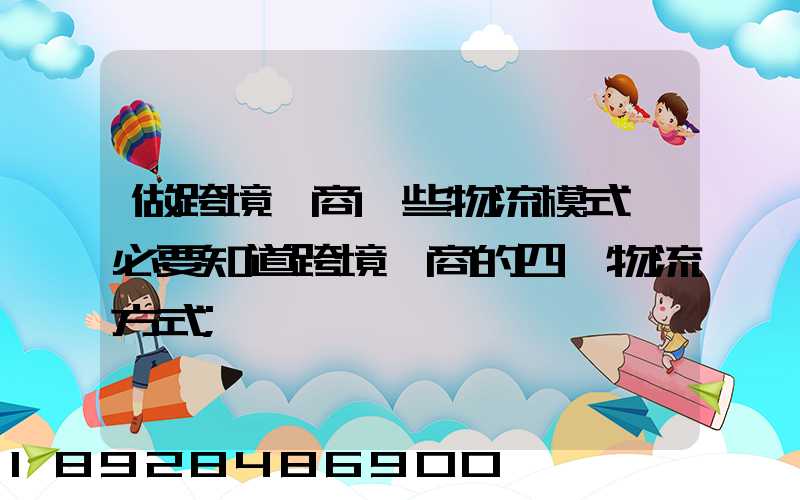 做跨境電商這些物流模式務必要知道跨境電商的四種物流方式
