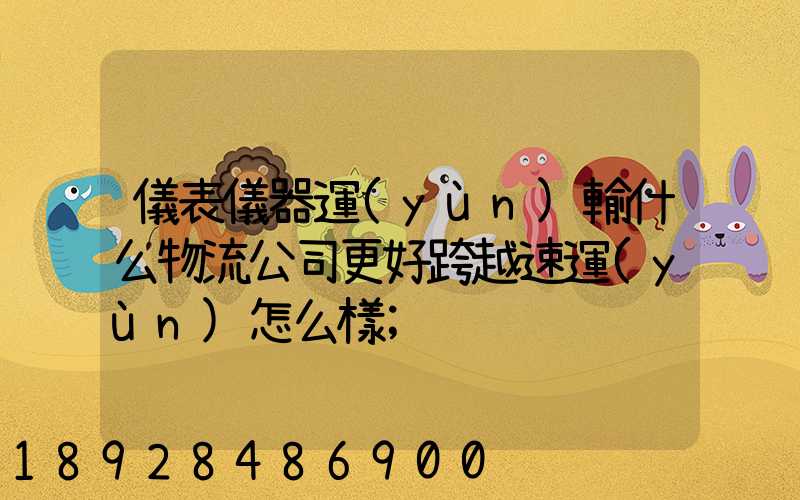 儀表儀器運(yùn)輸什么物流公司更好跨越速運(yùn)怎么樣