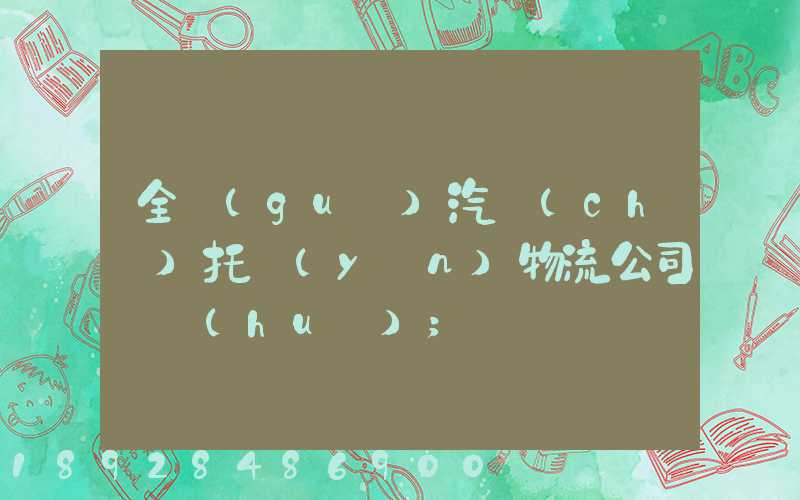 全國(guó)汽車(chē)托運(yùn)物流公司電話(huà)