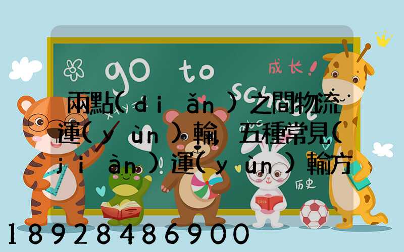 兩點(diǎn)之間物流運(yùn)輸,五種常見(jiàn)運(yùn)輸方式特點(diǎn)比較