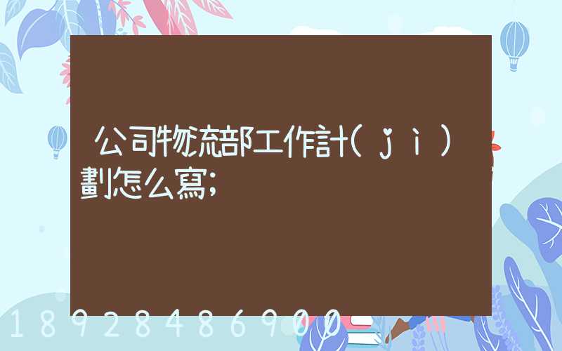公司物流部工作計(jì)劃怎么寫