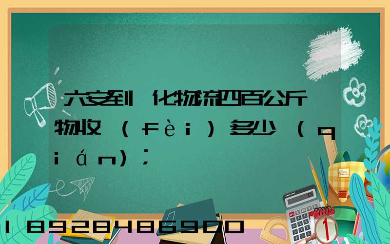 六安到懷化物流四百公斤貨物收費(fèi)多少錢(qián)