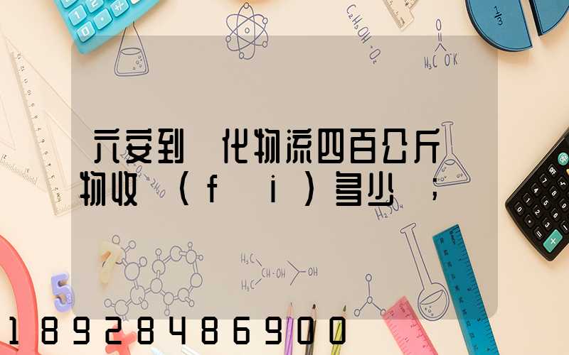 六安到懷化物流四百公斤貨物收費(fèi)多少錢