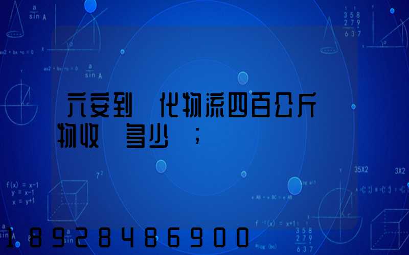 六安到懷化物流四百公斤貨物收費多少錢