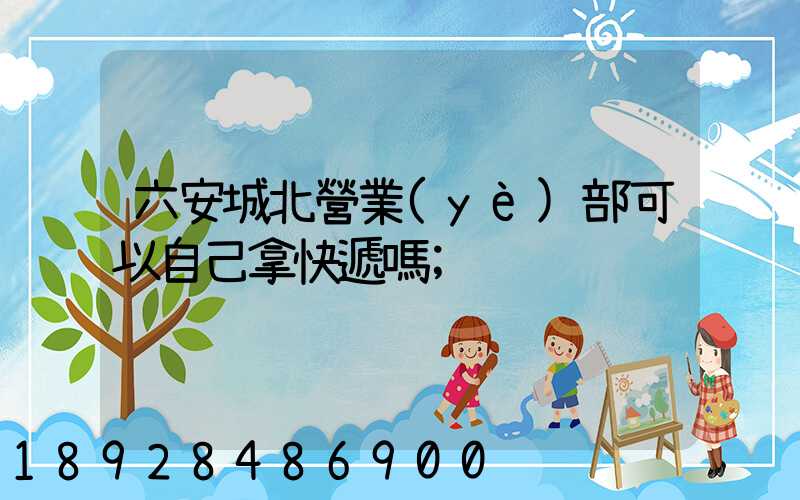 六安城北營業(yè)部可以自己拿快遞嗎