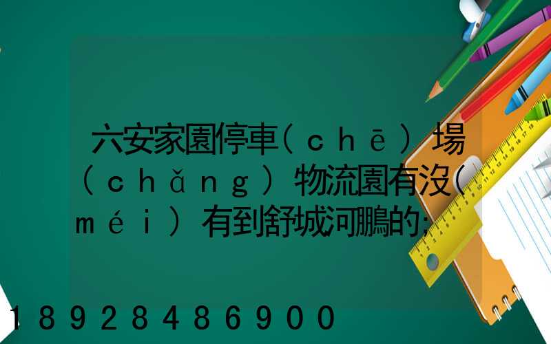 六安家園停車(chē)場(chǎng)物流園有沒(méi)有到舒城河鵬的