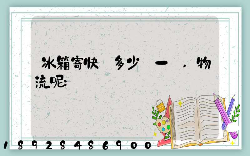冰箱寄快遞多少錢一個,物流呢