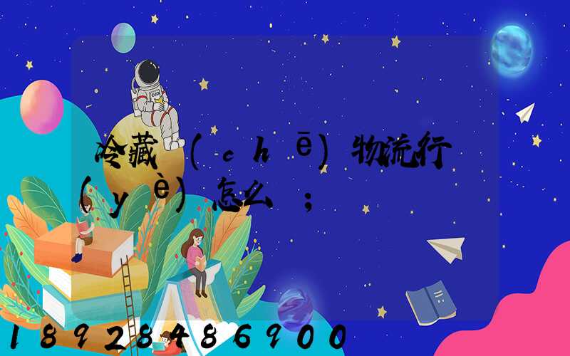 冷藏車(chē)物流行業(yè)怎么樣