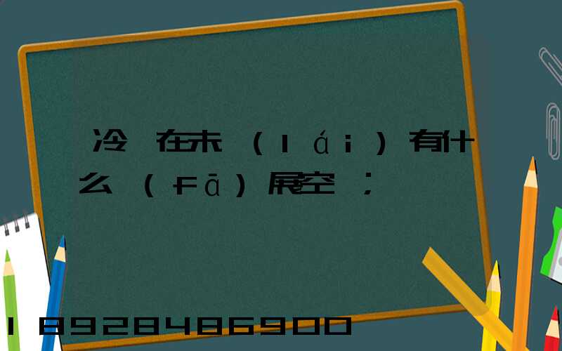 冷鏈在未來(lái)有什么發(fā)展空間