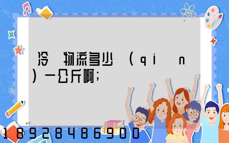 冷鏈物流多少錢(qián)一公斤啊