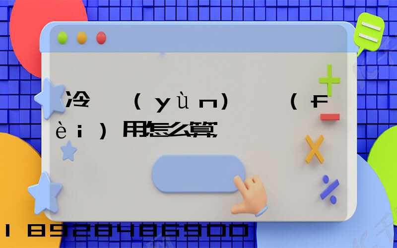 冷鏈運(yùn)輸費(fèi)用怎么算
