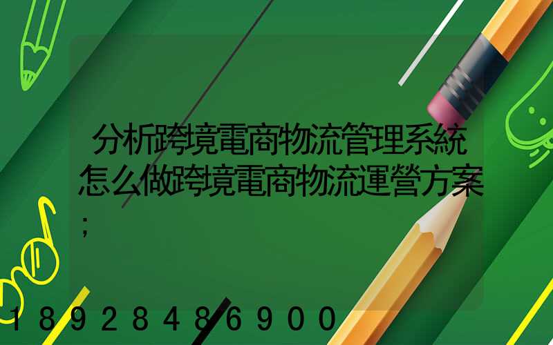 分析跨境電商物流管理系統怎么做跨境電商物流運營方案