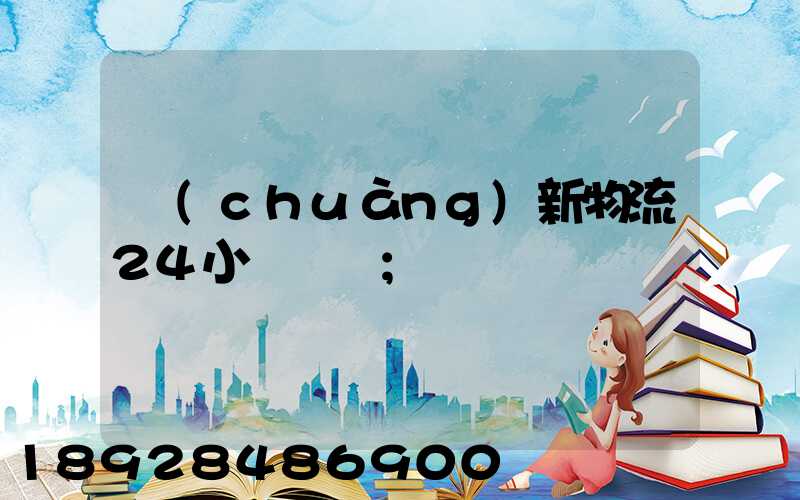 創(chuàng)新物流24小時電話