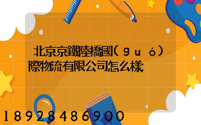 北京京鐵陸橋國(guó)際物流有限公司怎么樣