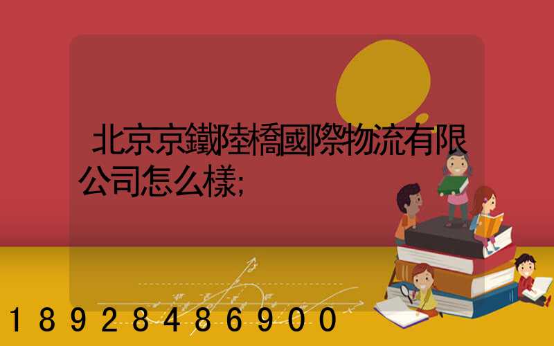 北京京鐵陸橋國際物流有限公司怎么樣