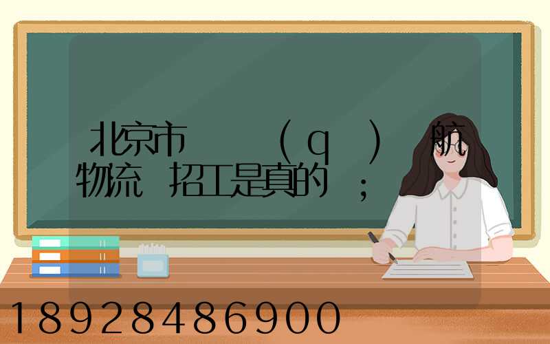北京市順義區(qū)順航物流園招工是真的嗎