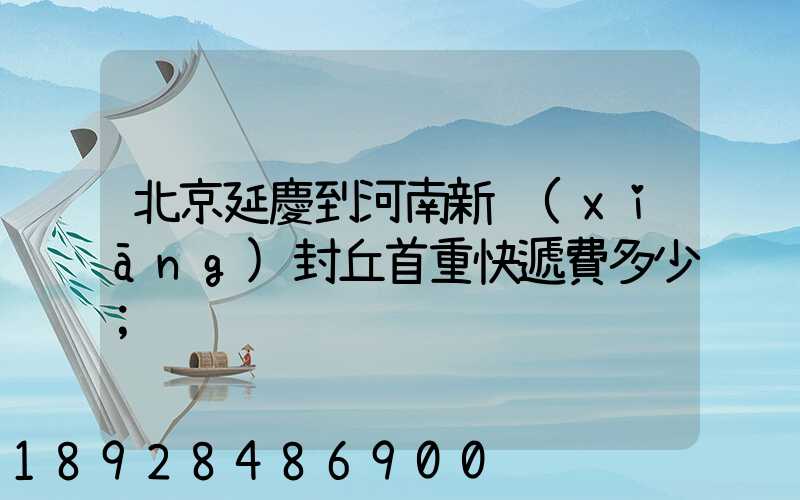 北京延慶到河南新鄉(xiāng)封丘首重快遞費多少