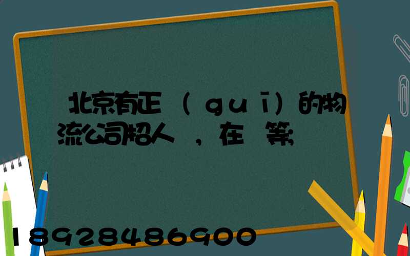 北京有正規(guī)的物流公司招人嗎,在線等