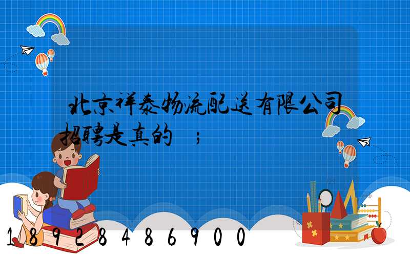 北京祥泰物流配送有限公司招聘是真的嗎
