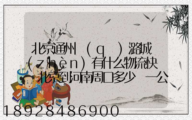 北京通州區(qū)潞城鎮(zhèn)有什么物流快遞從北京到河南周口多少錢一公斤知道...