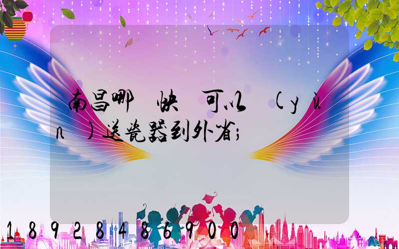 南昌哪個快遞可以運(yùn)送瓷器到外省