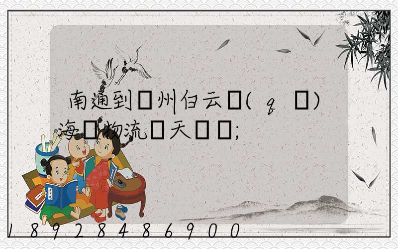 南通到廣州白云區(qū)海運物流幾天時間