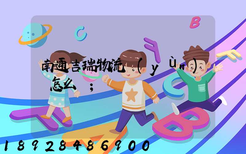 南通吉瑞物流運(yùn)輸怎么樣