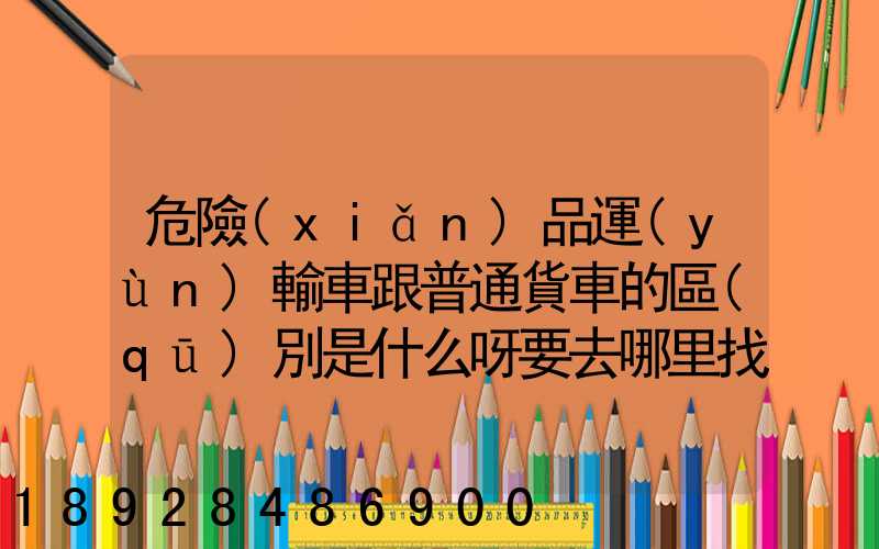 危險(xiǎn)品運(yùn)輸車跟普通貨車的區(qū)別是什么呀要去哪里找這種車。