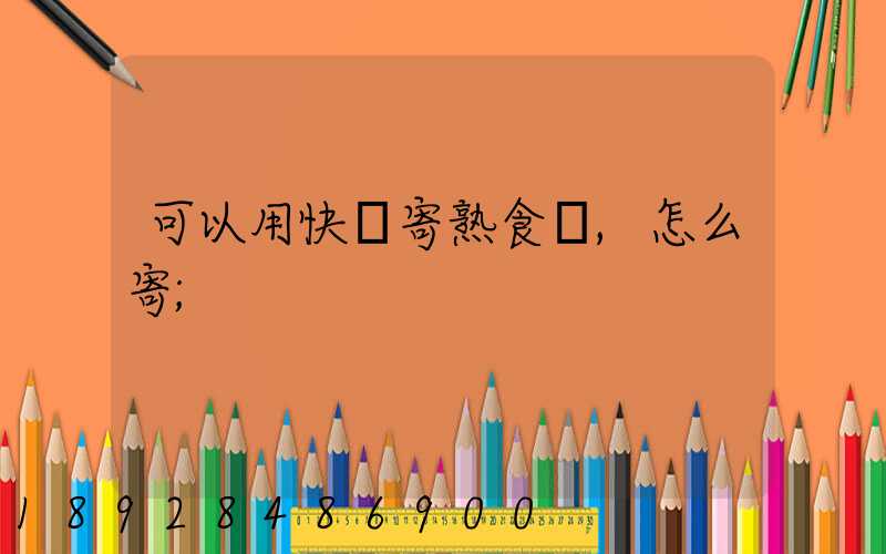 可以用快遞寄熟食嗎,怎么寄