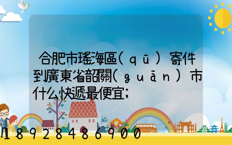 合肥市瑤海區(qū)寄件到廣東省韶關(guān)市什么快遞最便宜