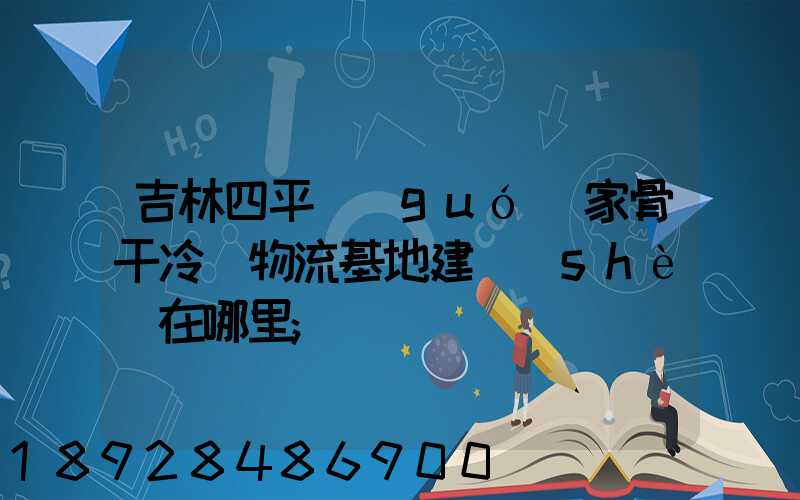 吉林四平國(guó)家骨干冷鏈物流基地建設(shè)在哪里
