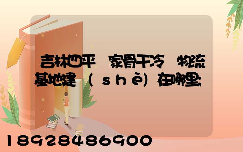 吉林四平國家骨干冷鏈物流基地建設(shè)在哪里