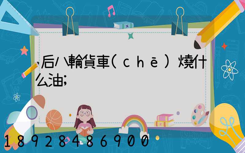 后八輪貨車(chē)燒什么油