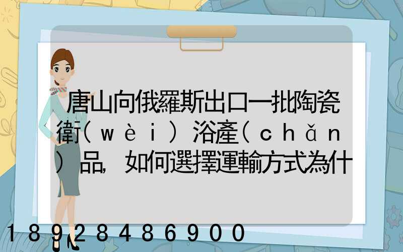 唐山向俄羅斯出口一批陶瓷衛(wèi)浴產(chǎn)品,如何選擇運輸方式為什么