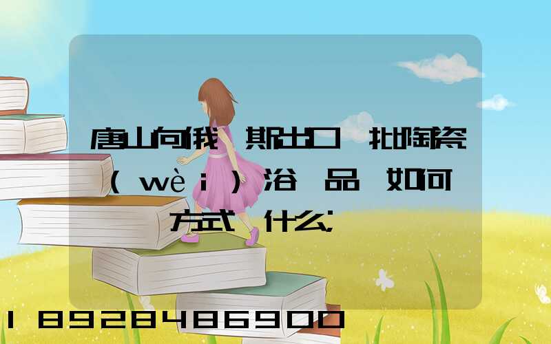 唐山向俄羅斯出口一批陶瓷衛(wèi)浴產品,如何選擇運輸方式為什么