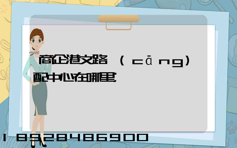 商企港文路倉(cāng)配中心在哪里