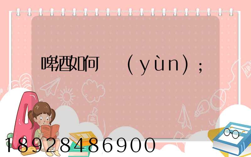 啤酒如何貨運(yùn)