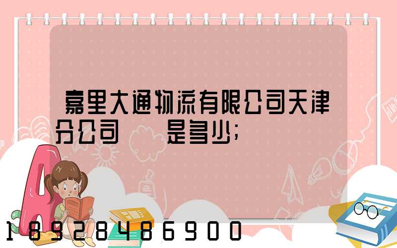 嘉里大通物流有限公司天津分公司電話是多少