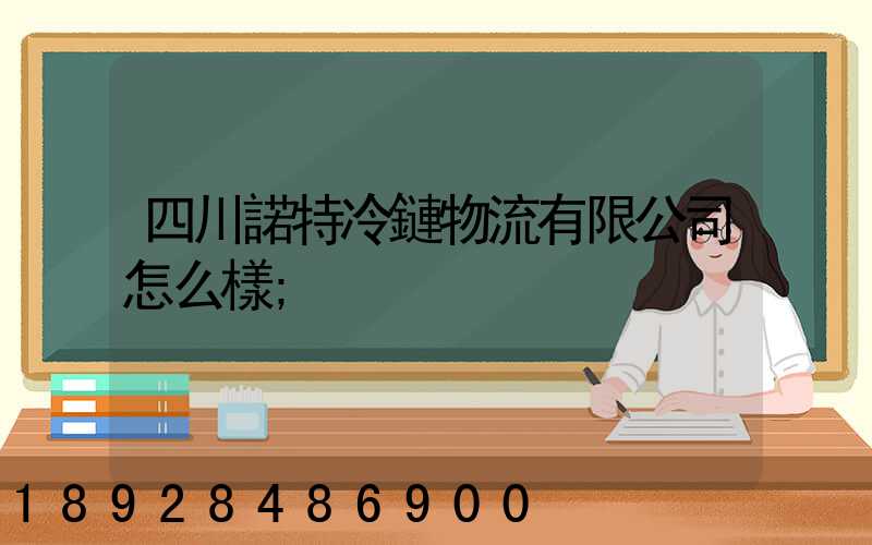 四川諾特冷鏈物流有限公司怎么樣