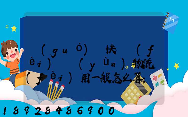 國(guó)際快遞費(fèi)貨運(yùn)物流費(fèi)用一般怎么算