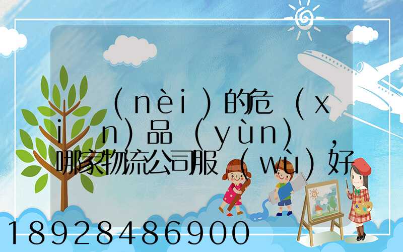 國內(nèi)的危險(xiǎn)品運(yùn)輸,哪家物流公司服務(wù)好,實(shí)力強(qiáng)大自有危險(xiǎn)品車輛...