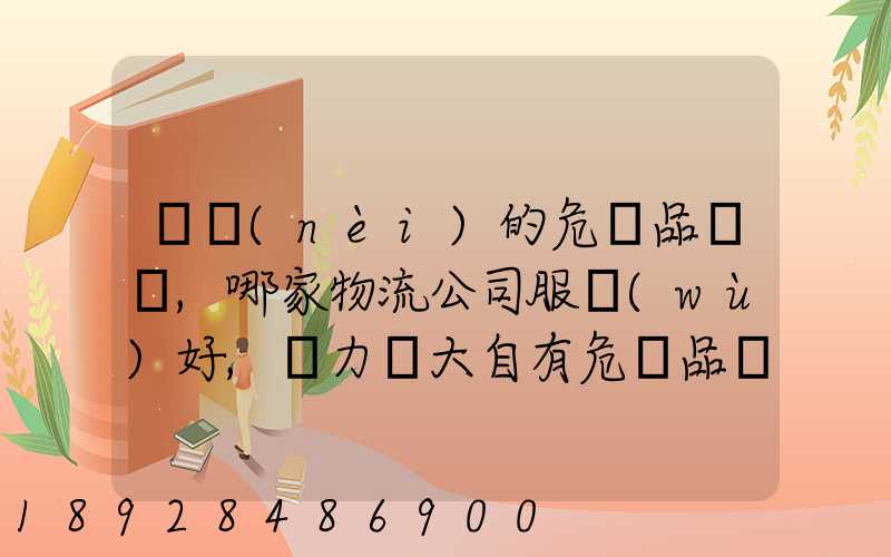 國內(nèi)的危險品運輸,哪家物流公司服務(wù)好,實力強大自有危險品車輛...